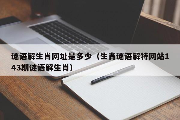 谜语解生肖网址是多少(生肖谜语解特网站143期谜语解生肖)