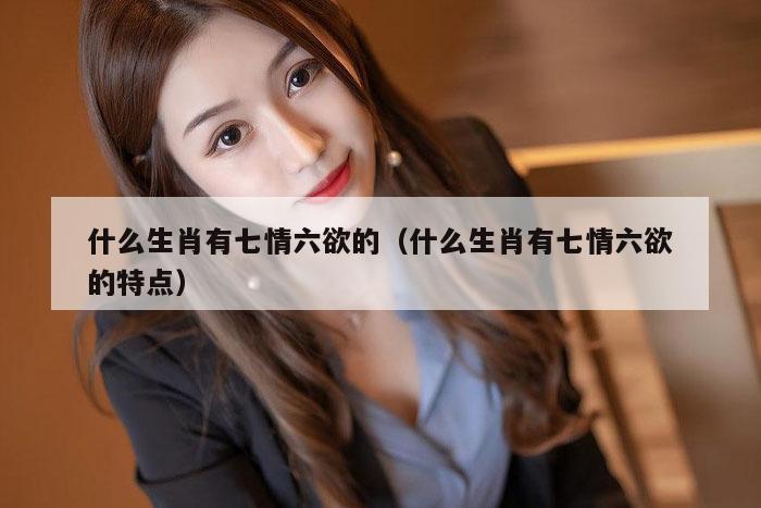 什么生肖有七情六欲的(什么生肖有七情六欲的特点)