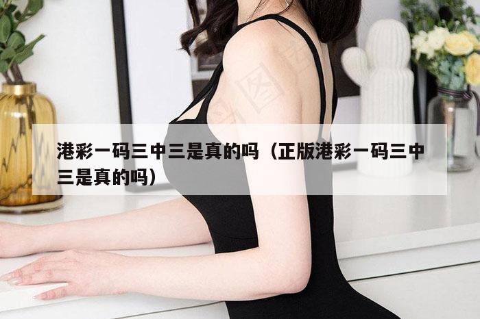 港彩一码三中三是真的吗(正版港彩一码三中三是真的吗)