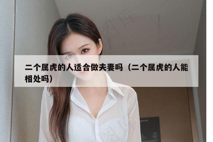 二个属虎的人适合做夫妻吗(二个属虎的人能相处吗)
